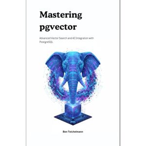 Teichelmann, Ben Mastering pgvector: Advanced Vector Search and AI Integration with PostgreSQL Teichelmann, Ben Mastering pgvector: Advanced Vector Search and AI Integration with PostgreSQL