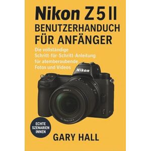 Hall, Gary Nikon Z5 II Benutzerhandbuch für Anfänger: Die vollständige Schritt-für-Schritt-Anleitung für atemberaubende Fotos und Videos Hall, Gary Nikon Z5 II Benutzerhandbuch für Anfänger: Die vollständige Schritt-für-Schritt-Anleitung für atemberaubende Fotos und Videos