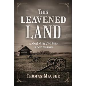 Mauser, Thomas THIS LEAVENED LAND: A Novel of the Civil War in East Tennessee Mauser, Thomas THIS LEAVENED LAND: A Novel of the Civil War in East Tennessee