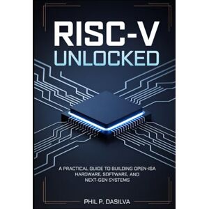 Dasilva, Phil P. RISC-V UNLOCKED: A Practical Guide to Building Open-ISA Hardware, Software, and Next-Gen Systems Dasilva, Phil P. RISC-V UNLOCKED: A Practical Guide to Building Open-ISA Hardware, Software, and Next-Gen Systems