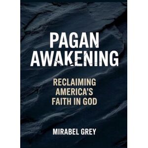 Grey, Mirabel Pagan Awakening: Reclaiming America's Faith in God Grey, Mirabel Pagan Awakening: Reclaiming America's Faith in God