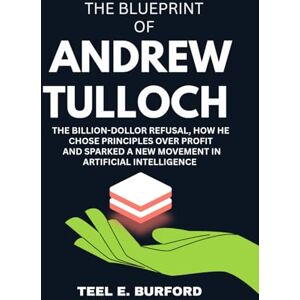 Burford, Teel E. The Blueprint of Andrew Tulloch: The Billion-Dollar Refusal, How He Chose Principles Over Profit and Sparked a New Movement in Artificial Intelligence Burford, Teel E. The Blueprint of Andrew Tulloch: The Billion-Dollar Refusal, How He Chose Principles Over Profit and Sparked a New Movement in Artificial Intelligence
