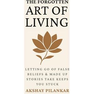 Pilankar, Akshay The Forgotten Art of Living: Letting go of false beliefs & made-up stories that keeps you stuck Pilankar, Akshay The Forgotten Art of Living: Letting go of false beliefs & made-up stories that keeps you stuck
