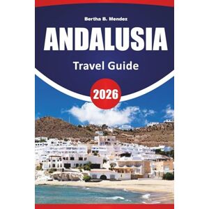 Mendez, Bertha B. ANDALUSIA TRAVEL GUIDE 2026: Historic Cities, Scenic Drives, Local Cuisine, Moorish Architecture, and Travel Ideas for Southern Spain Mendez, Bertha B. ANDALUSIA TRAVEL GUIDE 2026: Historic Cities, Scenic Drives, Local Cuisine, Moorish Architecture, and Travel Ideas for Southern Spain