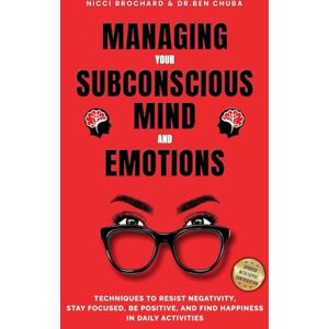 Chuba, Dr Ben Managing Your Subconscious Mind and Emotions: Techniques To Resist Negativity, Stay Focused and Positive, And Find Happiness in Daily Activities. Chuba, Dr Ben Managing Your Subconscious Mind and Emotions: Techniques To Resist Negativity, Stay Focused and Positive, And Find Happiness in Daily Activities.