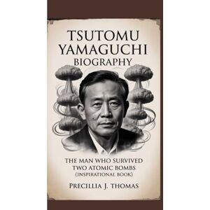J. Thomas, Precillia TSUTOMU YAMAGUCHI BIOGRAPHY: The Man Who Survived Two Atomic Bombs (Inspirational Book) J. Thomas, Precillia TSUTOMU YAMAGUCHI BIOGRAPHY: The Man Who Survived Two Atomic Bombs (Inspirational Book)