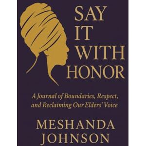 Johnson, Meshanda L Say It With Honor: A Journal of Boundaries, Respect, and Reclaiming Our Elders’ Voice Johnson, Meshanda L Say It With Honor: A Journal of Boundaries, Respect, and Reclaiming Our Elders’ Voice
