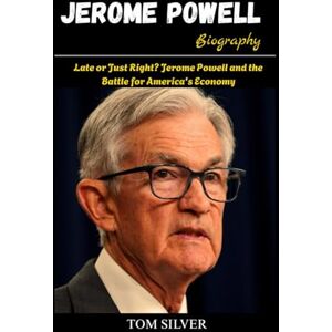 Silver, Tom Late or Just Right? Jerome Powell and the Battle for America's Economy: Jerome Powell Biography Silver, Tom Late or Just Right? Jerome Powell and the Battle for America's Economy: Jerome Powell Biography