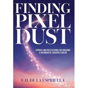 de la Espriella, E H Finding Pixel Dust: Stories and Reflections for Building a Meaningful Creative Career de la Espriella, E H Finding Pixel Dust: Stories and Reflections for Building a Meaningful Creative Career