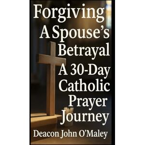 O'Maley, Deacon John Forgiving a Spouse’s Betrayal: A 30-Day Catholic Prayer Journey (“Deacon O’Maley’s Forgiving the Unforgivable: Finding Freedom in God’s Mercy.”) O'Maley, Deacon John Forgiving a Spouse’s Betrayal: A 30-Day Catholic Prayer Journey (“Deacon O’Maley’s Forgiving the Unforgivable: Finding Freedom in God’s Mercy.”)