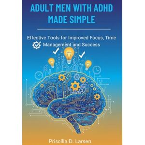 D. Larsen, Priscilla Adult Men With Adhd Made Simple: effective Tools for Improved Focus, Time Management, and Success D. Larsen, Priscilla Adult Men With Adhd Made Simple: effective Tools for Improved Focus, Time Management, and Success