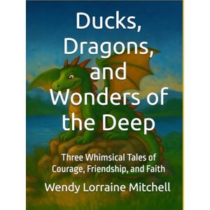 Mitchell, Wendy Lorraine Ducks, Dragons, and Wonders of the Deep: Three Whimsical Tales of Courage, Friendship, and Faith Mitchell, Wendy Lorraine Ducks, Dragons, and Wonders of the Deep: Three Whimsical Tales of Courage, Friendship, and Faith