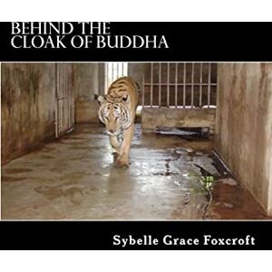 Foxcroft, Sybelle Grace Behind the Cloak of Buddha: A true story of animal and human endurance: Volume 1 Foxcroft, Sybelle Grace Behind the Cloak of Buddha: A true story of animal and human endurance: Volume 1