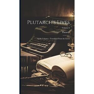 Plutarch's Lives: In Six Volumes: Translated From the Greek; Volume 6 Plutarch's Lives: In Six Volumes: Translated From the Greek; Volume 6