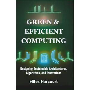 Harcourt, Miles GREEN & EFFICIENT COMPUTING: Designing Sustainable Architectures, Algorithms, and Innovations (Blueprints of the Machine Age) Harcourt, Miles GREEN & EFFICIENT COMPUTING: Designing Sustainable Architectures, Algorithms, and Innovations (Blueprints of the Machine Age)