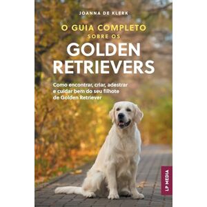 de Klerk, Joanna O Guia Completo sobre os Golden Retrievers: Como encontrar, criar, adestrar e cuidar bem do seu filhote de Golden Retriever de Klerk, Joanna O Guia Completo sobre os Golden Retrievers: Como encontrar, criar, adestrar e cuidar bem do seu filhote de Golden Retriever