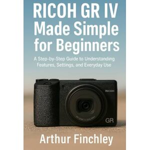 Finchley, Arthur Ricoh GR IV Made Simple for Beginners: A Step-by-Step Guide to Understanding Features, Settings, and Everyday Use Finchley, Arthur Ricoh GR IV Made Simple for Beginners: A Step-by-Step Guide to Understanding Features, Settings, and Everyday Use