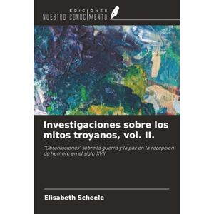 Scheele, Elisabeth Investigaciones sobre los mitos troyanos, vol. II.: "Observaciones" sobre la guerra y la paz en la recepción de Homero en el siglo XVII Scheele, Elisabeth Investigaciones sobre los mitos troyanos, vol. II.: "Observaciones" sobre la guerra y la paz en la recepción de Homero en el siglo XVII