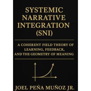Peña Muñoz Jr., Joel Systemic Narrative Integration (SNI):: A Coherent Field Theory of Learning, Feedback, and the Geometry of Meaning Peña Muñoz Jr., Joel Systemic Narrative Integration (SNI):: A Coherent Field Theory of Learning, Feedback, and the Geometry of Meaning