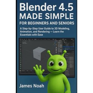 Noah, James Blender 4.5 Made Simple for Beginners and Seniors: A Step-by-Step User Guide to 3D Modeling, Animation, and Rendering — Learn the Essentials with Ease (Graphics Tools) Noah, James Blender 4.5 Made Simple for Beginners and Seniors: A Step-by-Step User Guide to 3D Modeling, Animation, and Rendering — Learn the Essentials with Ease (Graphics Tools)