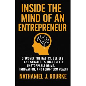 Rourke, Nathaniel J. Inside the Mind of an Entrepreneur: Discover the Habits, Beliefs, and Strategies That Create Unstoppable Drive, Innovation, and Long-Term Wealth Rourke, Nathaniel J. Inside the Mind of an Entrepreneur: Discover the Habits, Beliefs, and Strategies That Create Unstoppable Drive, Innovation, and Long-Term Wealth