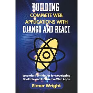 wright, Elmer BUILDING COMPLETE WEB APPLICATIONS WITH DJANGO AND REACT: Essential Techniques for Developing Scalable and Interactive Web Apps (Tech Programs For Beginners series) wright, Elmer BUILDING COMPLETE WEB APPLICATIONS WITH DJANGO AND REACT: Essential Techniques for Developing Scalable and Interactive Web Apps (Tech Programs For Beginners series)