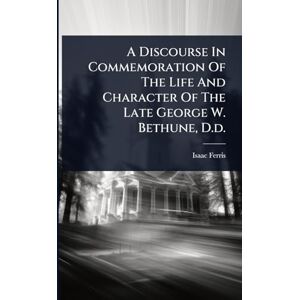 Ferris, Isaac A Discourse In Commemoration Of The Life And Character Of The Late George W. Bethune, D.d. Ferris, Isaac A Discourse In Commemoration Of The Life And Character Of The Late George W. Bethune, D.d.