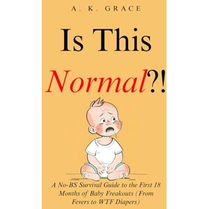 Grace, A. K. Is This Normal?!: A No-BS Survival Guide to the First 18 Months of Baby Freakouts (From Fevers to WTF Diapers): 4 (The No-BS Motherhood Series) Grace, A. K. Is This Normal?!: A No-BS Survival Guide to the First 18 Months of Baby Freakouts (From Fevers to WTF Diapers): 4 (The No-BS Motherhood Series)