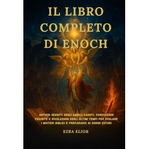 Elior, Ezra IL LIBRO COMPLETO DI ENOCH: Antichi segreti degli angeli caduti, conoscenze proibite e rivelazioni degli ultimi tempi per svelare i misteri biblici e prepararsi ai giorni futuri Elior, Ezra IL LIBRO COMPLETO DI ENOCH: Antichi segreti degli angeli caduti, conoscenze proibite e rivelazioni degli ultimi tempi per svelare i misteri biblici e prepararsi ai giorni futuri