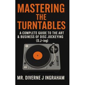 Ingraham, Mr. Diverne J MASTERING THE TURNTABLES: A COMPLETE GUIDE TO THE ART & BUSINESS OF DISC JOCKEYING (D.J-ing) Ingraham, Mr. Diverne J MASTERING THE TURNTABLES: A COMPLETE GUIDE TO THE ART & BUSINESS OF DISC JOCKEYING (D.J-ing)