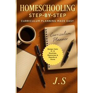 J.S Homeschooling Step-by-Step: Curriculum Planning Made Easy: Design Calm K–12 Routines, Resources & Results at Home J.S Homeschooling Step-by-Step: Curriculum Planning Made Easy: Design Calm K–12 Routines, Resources & Results at Home