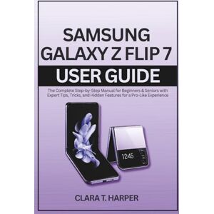 Harper, Clara T. Samsung Galaxy Z Flip 7 User Guide: The Complete Step-by-Step Manual for Beginners & Seniors with Expert Tips, Tricks, and Hidden Features for a Pro-Like Experience Harper, Clara T. Samsung Galaxy Z Flip 7 User Guide: The Complete Step-by-Step Manual for Beginners & Seniors with Expert Tips, Tricks, and Hidden Features for a Pro-Like Experience