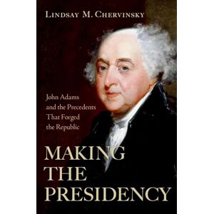 Chervinsky, Lindsay M. Making the Presidency: John Adams and the Precedents That Forged the Republic Chervinsky, Lindsay M. Making the Presidency: John Adams and the Precedents That Forged the Republic