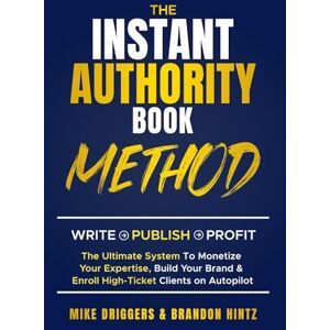 Driggers, Mike The Instant Authority Book Method: Write Publish Profit: The Ultimate System To Monetize Your Expertise, Build Your Brand & Enroll High-Ticket Clients on Autopilot Driggers, Mike The Instant Authority Book Method: Write Publish Profit: The Ultimate System To Monetize Your Expertise, Build Your Brand & Enroll High-Ticket Clients on Autopilot