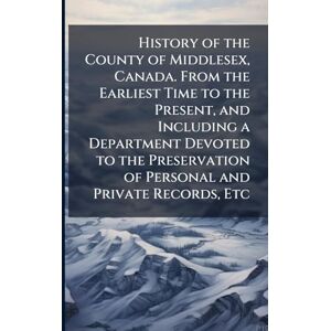 History of the County of Middlesex, Canada. From the Earliest Time to the Present, and Including a Department Devoted to the Preservation of Personal and Private Records, Etc History of the County of Middlesex, Canada. From the Earliest Time to the Present, and Including a Department Devoted to the Preservation of Personal and Private Records, Etc