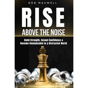 Maxwell, Rob Rise Above the Noise: A Self-Help Guide for Men to Build Strength, Sexual Confidence & Personal Power — Self-Improvement & Self-Development for Men Who Want to Become Unshakeable Maxwell, Rob Rise Above the Noise: A Self-Help Guide for Men to Build Strength, Sexual Confidence & Personal Power — Self-Improvement & Self-Development for Men Who Want to Become Unshakeable