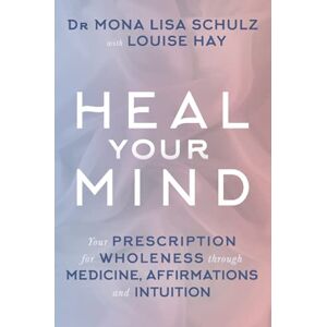 Schulz, Dr Mona Lisa Heal Your Mind: Your Prescription for Wholeness through Medicine, Affirmations and Intuition Schulz, Dr Mona Lisa Heal Your Mind: Your Prescription for Wholeness through Medicine, Affirmations and Intuition