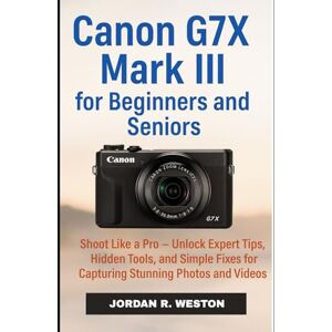 Weston, Jordan R. Canon G7X Mark III for Beginners and Seniors: Shoot Like a Pro — Unlock Expert Tips, Hidden Tools, and Simple Fixes for Capturing Stunning Photos and Videos (Tools and Accessories Guide) Weston, Jordan R. Canon G7X Mark III for Beginners and Seniors: Shoot Like a Pro — Unlock Expert Tips, Hidden Tools, and Simple Fixes for Capturing Stunning Photos and Videos (Tools and Accessories Guide)
