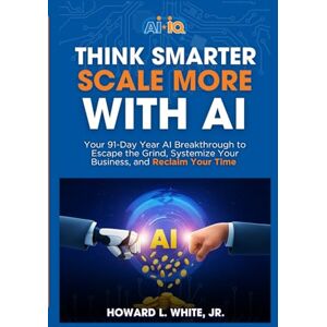 White Jr., Howard L. Think Smarter and Scale More With AI: Practical AI Prompts, Playbooks, and Systems to Scale a Real‑World Business White Jr., Howard L. Think Smarter and Scale More With AI: Practical AI Prompts, Playbooks, and Systems to Scale a Real‑World Business
