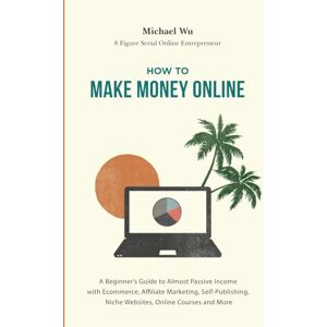 Wu, Michael How to Make Money Online: A Beginner’s Guide to Almost Passive Income with Ecommerce, Affiliate Marketing, Self-Publishing, Niche Websites, Online Courses and More Wu, Michael How to Make Money Online: A Beginner’s Guide to Almost Passive Income with Ecommerce, Affiliate Marketing, Self-Publishing, Niche Websites, Online Courses and More