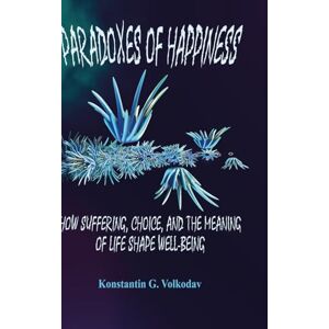Volkodav, Konstantin Paradoxes of Happiness: How Suffering, Choice, and the Meaning of Life Shape Well-Being Volkodav, Konstantin Paradoxes of Happiness: How Suffering, Choice, and the Meaning of Life Shape Well-Being