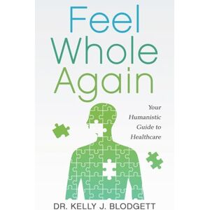 Blodgett, Kelly Feel Whole Again: Your Humanistic Guide to Healthcare Blodgett, Kelly Feel Whole Again: Your Humanistic Guide to Healthcare