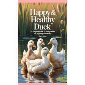 Jacky, Enny Happy & Healthy Ducks: A Complete Guide to Raising Ducks for Joy and Productivity Jacky, Enny Happy & Healthy Ducks: A Complete Guide to Raising Ducks for Joy and Productivity