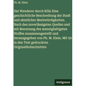 Klein, Ph. M. Der Wanderer durch Köln Eine geschichtliche Beschreibung der Stadt und sämtlicher Merkwürdigkeiten. Nach den zuverlässigsten Quellen und mit Benutzung ... von Ph. M. Klein. Mit 50 in den Text ged Klein, Ph. M. Der Wanderer durch Köln Eine geschichtliche Beschreibung der Stadt und sämtlicher Merkwürdigkeiten. Nach den zuverlässigsten Quellen und mit Benutzung ... von Ph. M. Klein. Mit 50 in den Text ged