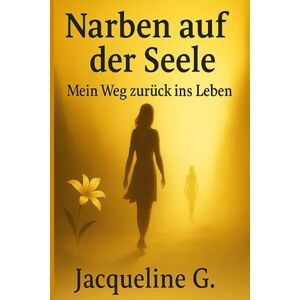 Greiner, Jacqueline Narben auf der Seele: Mein Weg zurück ins Leben Greiner, Jacqueline Narben auf der Seele: Mein Weg zurück ins Leben