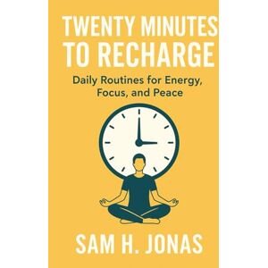 Jonas, Sam Harry Twenty Minutes to Recharge: Daily Routines for Energy, Focus, and Peace: Simple Practices to Refresh Your Mind, Body, and Spirit — Anytime, Anywhere Jonas, Sam Harry Twenty Minutes to Recharge: Daily Routines for Energy, Focus, and Peace: Simple Practices to Refresh Your Mind, Body, and Spirit — Anytime, Anywhere