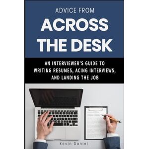 Daniel, Kevin Advice From Across The Desk: An Interviewer's Guide to Writing Resumes, Acing Interviews, and Landing the Job Daniel, Kevin Advice From Across The Desk: An Interviewer's Guide to Writing Resumes, Acing Interviews, and Landing the Job