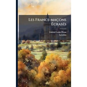 Pã(c)Rau, Gabriel-Louis Les Francs-maçons ÉcrasÃ(c)s Pã(c)Rau, Gabriel-Louis Les Francs-maçons ÉcrasÃ(c)s