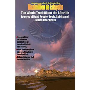 De Lafayette, Maximillien The Whole Truth About the Afterlife: Journey of Dead People, Souls, Spirits and Minds After Death De Lafayette, Maximillien The Whole Truth About the Afterlife: Journey of Dead People, Souls, Spirits and Minds After Death