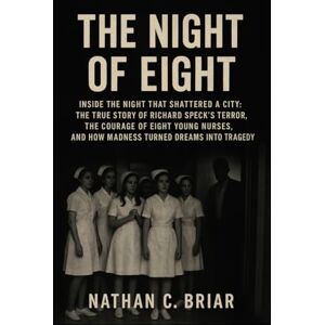 Briar, Nathan C. The Night of Eight: Inside the Night That Shattered a City: The True Story of Richard Speck’s Terror, the Courage of Eight Young Nurses, and How Madness Turned Dreams into Tragedy Briar, Nathan C. The Night of Eight: Inside the Night That Shattered a City: The True Story of Richard Speck’s Terror, the Courage of Eight Young Nurses, and How Madness Turned Dreams into Tragedy